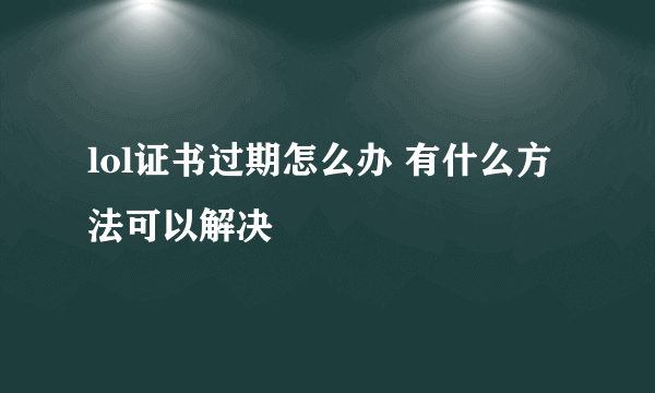 lol证书过期怎么办 有什么方法可以解决