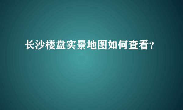 长沙楼盘实景地图如何查看？