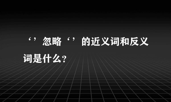 ‘’忽略‘’的近义词和反义词是什么？