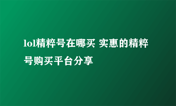 lol精粹号在哪买 实惠的精粹号购买平台分享