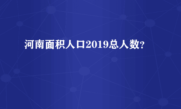 河南面积人口2019总人数？