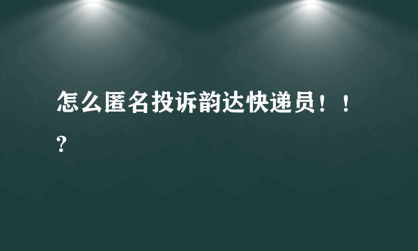 怎么匿名投诉韵达快递员！！?