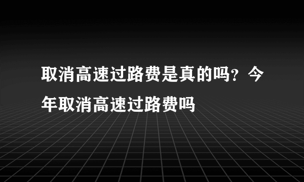 取消高速过路费是真的吗？今年取消高速过路费吗