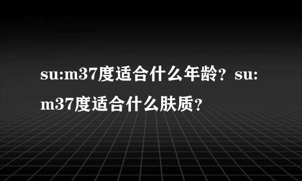 su:m37度适合什么年龄？su:m37度适合什么肤质？