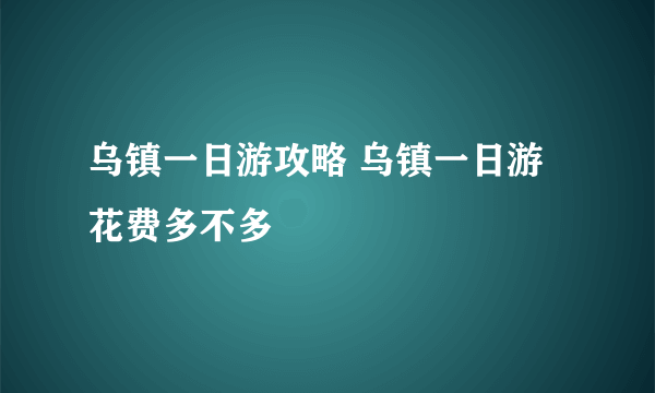 乌镇一日游攻略 乌镇一日游花费多不多