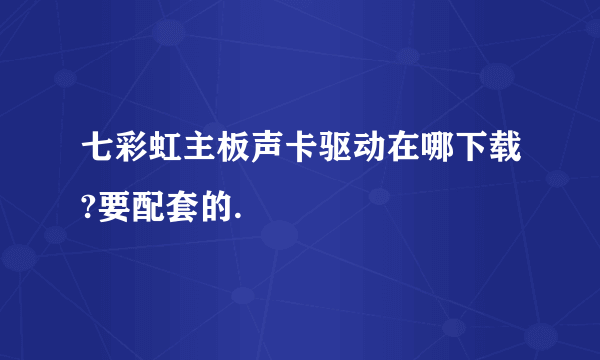 七彩虹主板声卡驱动在哪下载?要配套的.