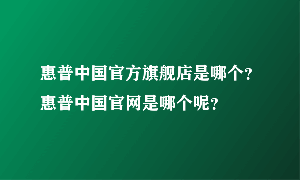 惠普中国官方旗舰店是哪个？惠普中国官网是哪个呢？