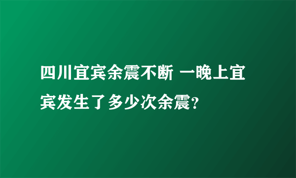 四川宜宾余震不断 一晚上宜宾发生了多少次余震？