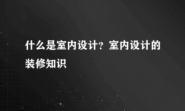 什么是室内设计？室内设计的装修知识