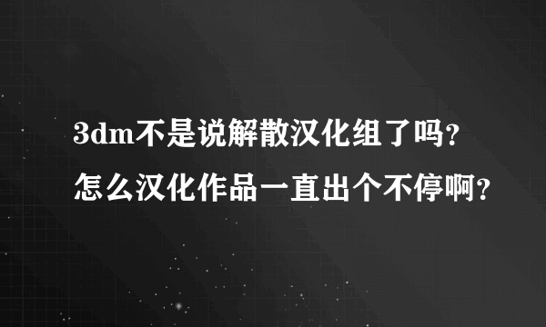 3dm不是说解散汉化组了吗？怎么汉化作品一直出个不停啊？