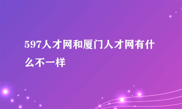 597人才网和厦门人才网有什么不一样