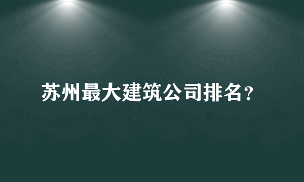 苏州最大建筑公司排名？