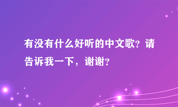 有没有什么好听的中文歌？请告诉我一下，谢谢？