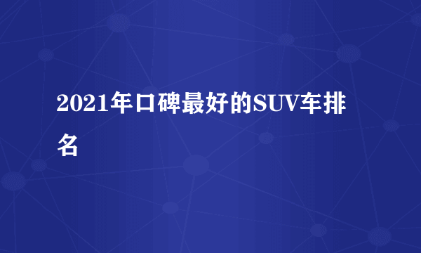 2021年口碑最好的SUV车排名