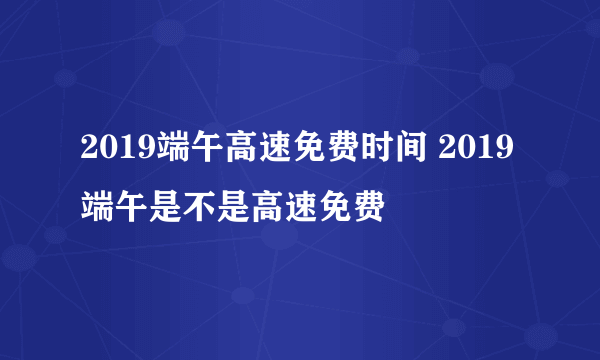 2019端午高速免费时间 2019端午是不是高速免费