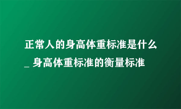 正常人的身高体重标准是什么_ 身高体重标准的衡量标准