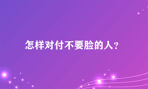 怎样对付不要脸的人？