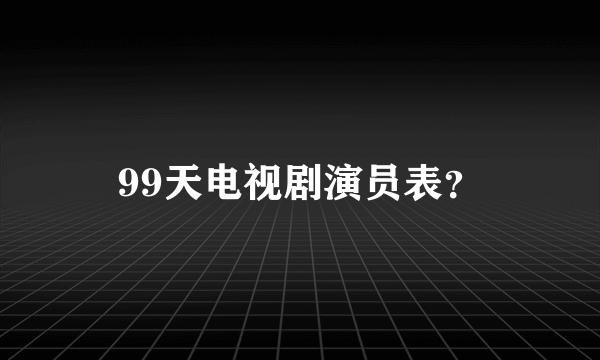 99天电视剧演员表？