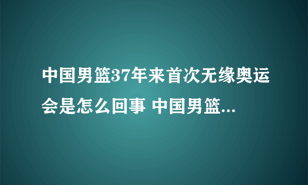 中国男篮37年来首次无缘奥运会是怎么回事 中国男篮37年来首次无缘奥运会是什么情况