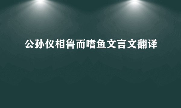 公孙仪相鲁而嗜鱼文言文翻译