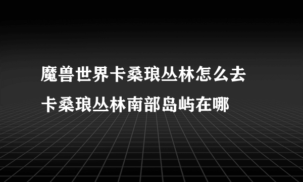 魔兽世界卡桑琅丛林怎么去 卡桑琅丛林南部岛屿在哪