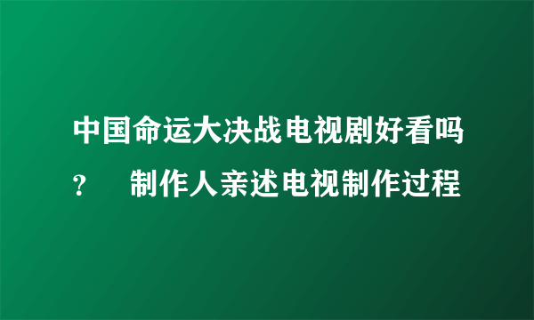 中国命运大决战电视剧好看吗？   制作人亲述电视制作过程