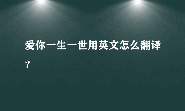 爱你一生一世用英文怎么翻译？