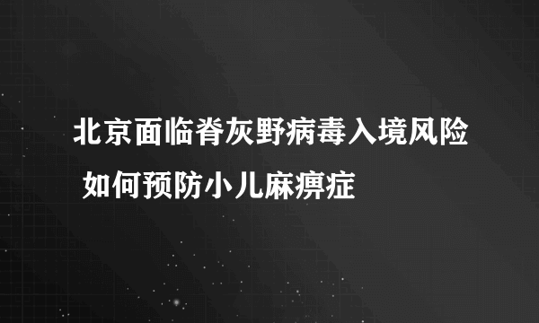 北京面临脊灰野病毒入境风险 如何预防小儿麻痹症