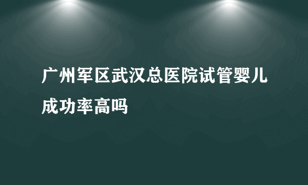 广州军区武汉总医院试管婴儿成功率高吗