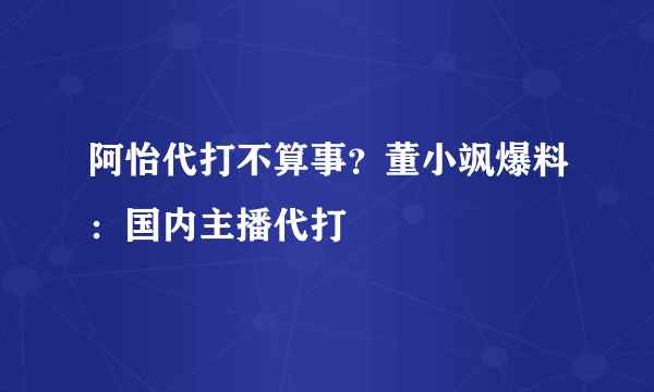 阿怡代打不算事？董小飒爆料：国内主播代打