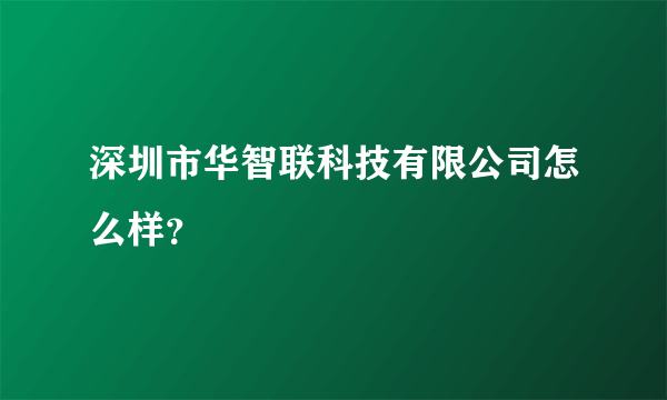 深圳市华智联科技有限公司怎么样？