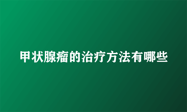 甲状腺瘤的治疗方法有哪些