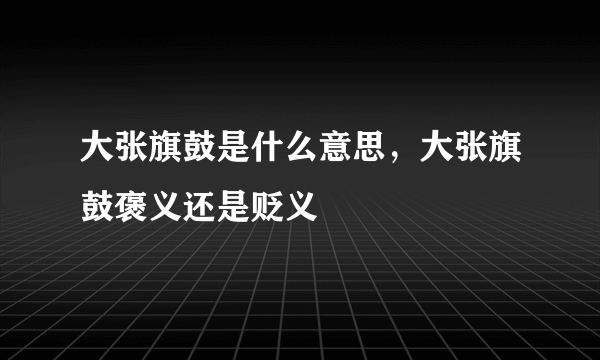 大张旗鼓是什么意思，大张旗鼓褒义还是贬义