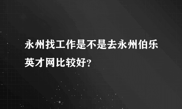 永州找工作是不是去永州伯乐英才网比较好？