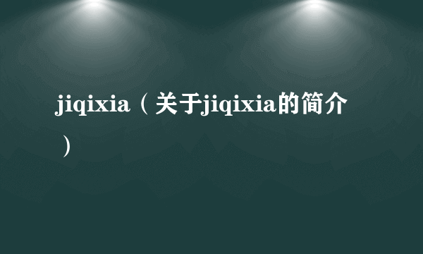 jiqixia（关于jiqixia的简介）