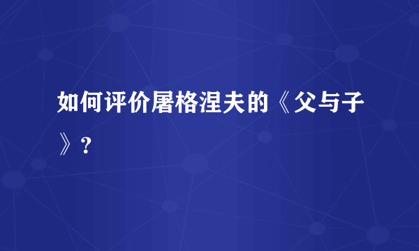 如何评价屠格涅夫的《父与子》？