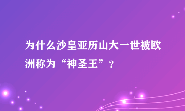 为什么沙皇亚历山大一世被欧洲称为“神圣王”？