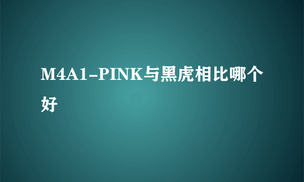 M4A1-PINK与黑虎相比哪个好