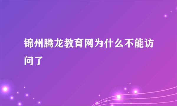 锦州腾龙教育网为什么不能访问了