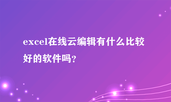 excel在线云编辑有什么比较好的软件吗？