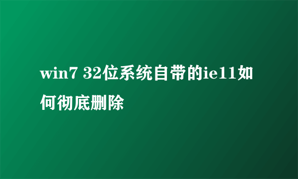 win7 32位系统自带的ie11如何彻底删除