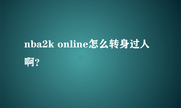 nba2k online怎么转身过人啊？