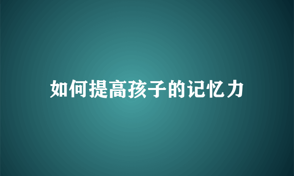 如何提高孩子的记忆力