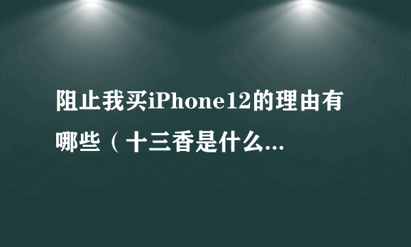 阻止我买iPhone12的理由有哪些（十三香是什么梗什么意思）