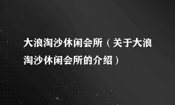 大浪淘沙休闲会所（关于大浪淘沙休闲会所的介绍）