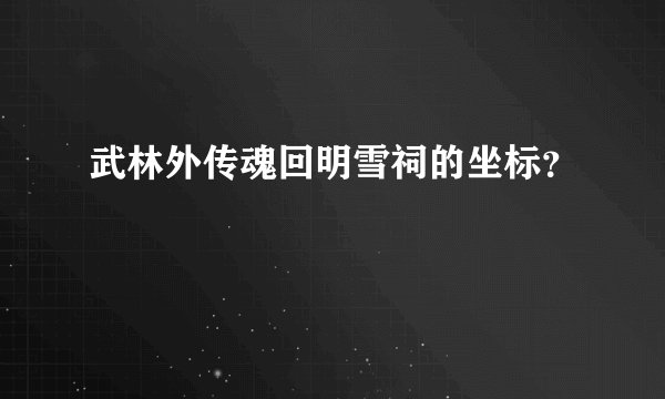 武林外传魂回明雪祠的坐标？