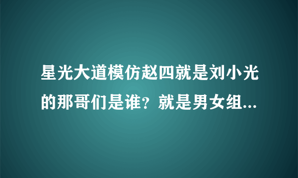 星光大道模仿赵四就是刘小光的那哥们是谁？就是男女组合的那个~！