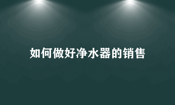 如何做好净水器的销售