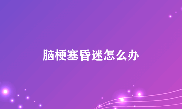 脑梗塞昏迷怎么办