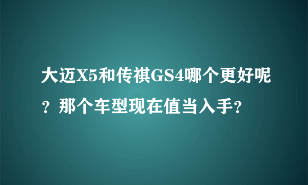 大迈X5和传祺GS4哪个更好呢？那个车型现在值当入手？